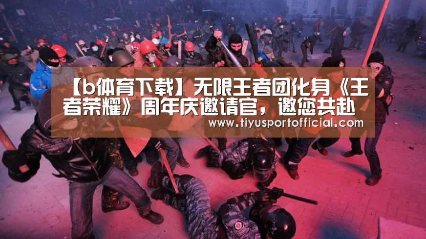 【b体育下载】无限王者团化身《王者荣耀》周年庆邀请官,邀您共赴《千灯之约》(图2) b体育直播