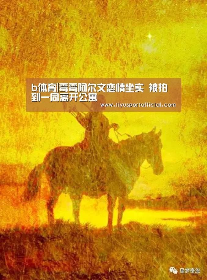 b体育|霉霉阿尔文恋情坐实 被拍到一同离开公寓(图1) b体育官网