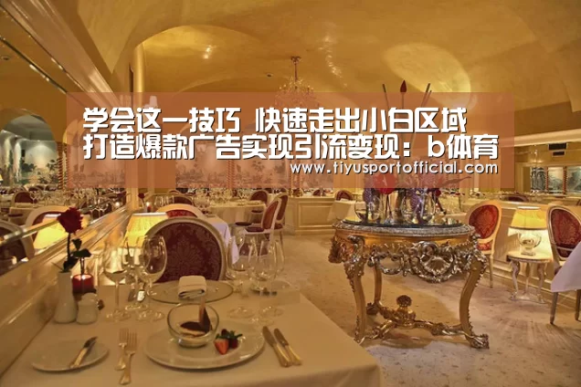 学会这一技巧 快速走出小白区域 打造爆款广告实现引流变现:b体育(图2) b体育直播