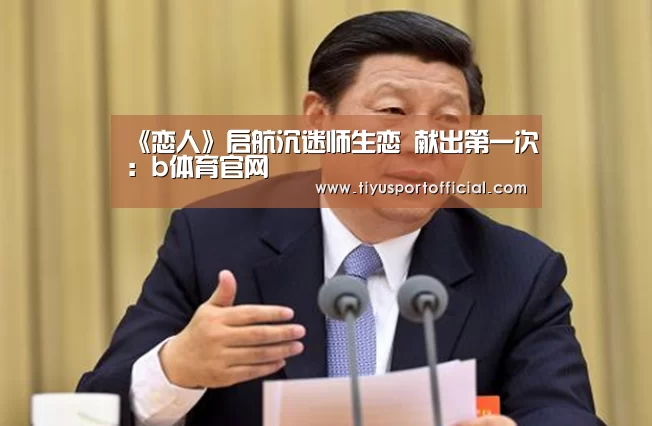 《恋人》启航沉迷师生恋 献出第一次:b体育官网(图2) b体育下载