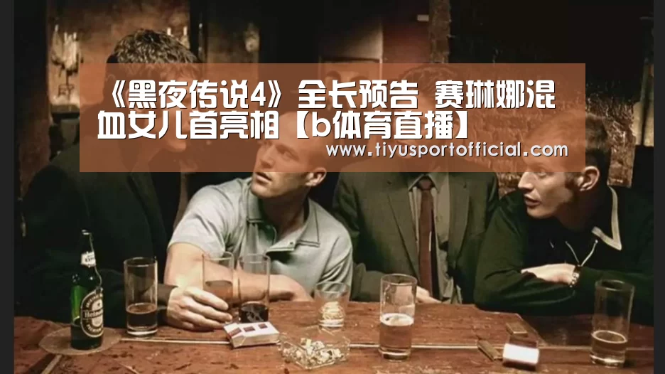 《黑夜传说4》全长预告 赛琳娜混血女儿首亮相【b体育直播】(图1) b体育官网