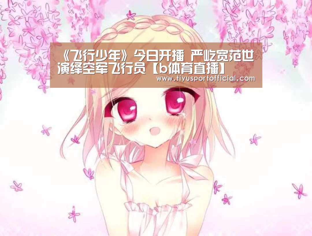 《飞行少年》今日开播 严屹宽范世錡演绎空军飞行员【b体育直播】(图2) b体育官网